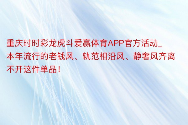 重庆时时彩龙虎斗爱赢体育APP官方活动_本年流行的老钱风、轨范相沿风、静奢风齐离不开这件单品！