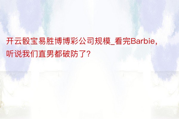 开云骰宝易胜博博彩公司规模_看完Barbie，听说我们直男都破防了？