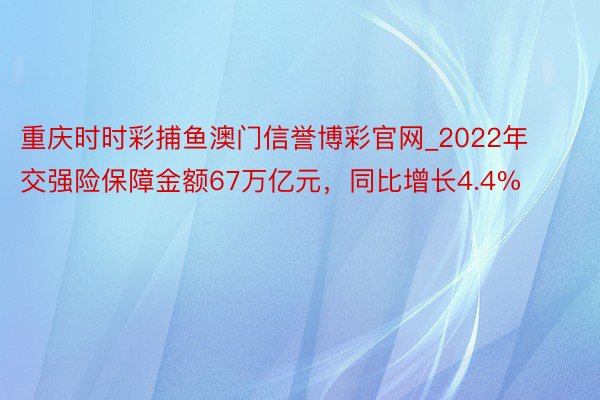 重庆时时彩捕鱼澳门信誉博彩官网_2022年交强险保障金额67万亿元，同比增长4.4%