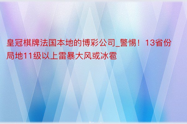 皇冠棋牌法国本地的博彩公司_警惕！13省份局地11级以上雷暴大风或冰雹