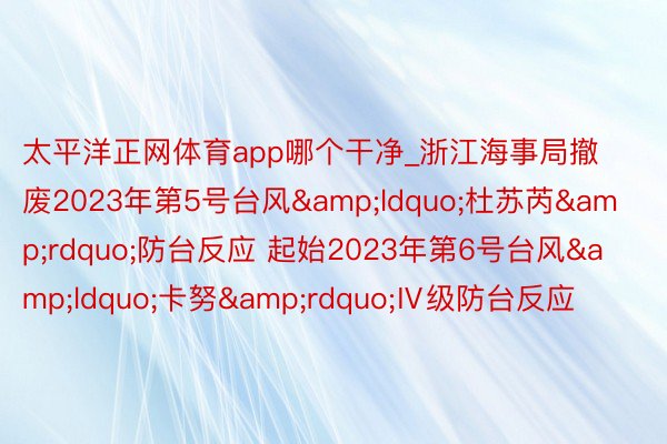 太平洋正网体育app哪个干净_浙江海事局撤废2023年第5号台风&ldquo;杜苏芮&rdquo;防台反应 起始2023年第6号台风&ldquo;卡努&rdquo;Ⅳ级防台反应