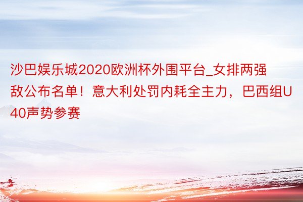 沙巴娱乐城2020欧洲杯外围平台_女排两强敌公布名单！意大利处罚内耗全主力，巴西组U40声势参赛