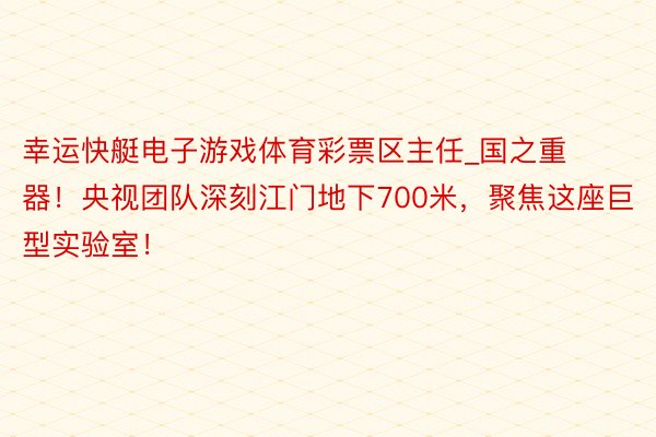 幸运快艇电子游戏体育彩票区主任_国之重器！央视团队深刻江门地下700米，聚焦这座巨型实验室！