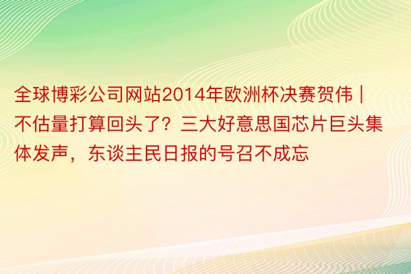 全球博彩公司网站2014年欧洲杯决赛贺伟 | 不估量打算回头了？三大好意思国芯片巨头集体发声，东谈主民日报的号召不成忘