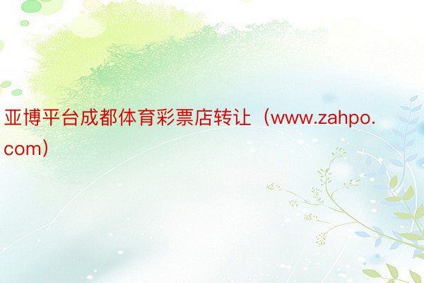 亚博平台成都体育彩票店转让（www.zahpo.com）