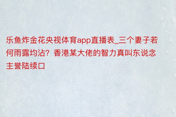 乐鱼炸金花央视体育app直播表_三个妻子若何雨露均沾？香港某大佬的智力真叫东说念主誉陆续口