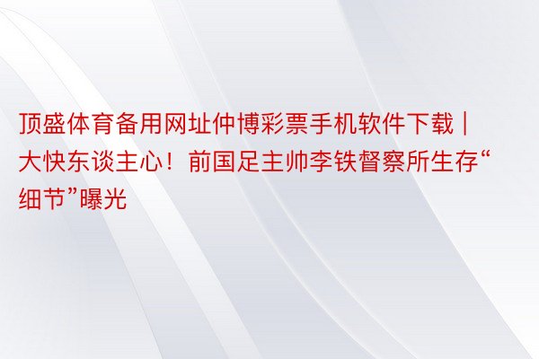 顶盛体育备用网址仲博彩票手机软件下载 | 大快东谈主心！前国足主帅李铁督察所生存“细节”曝光