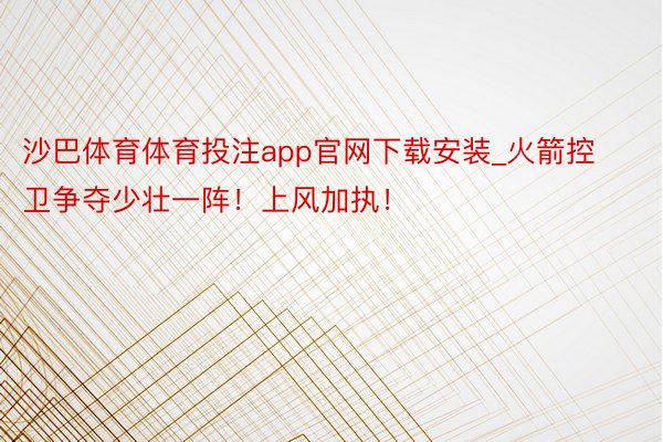 沙巴体育体育投注app官网下载安装_火箭控卫争夺少壮一阵！上风加执！