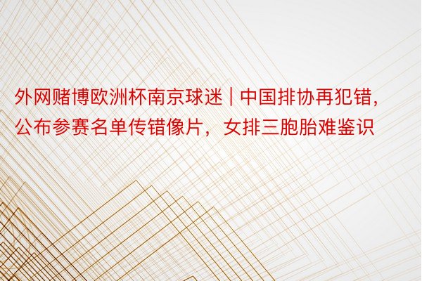 外网赌博欧洲杯南京球迷 | 中国排协再犯错，公布参赛名单传错像片，女排三胞胎难鉴识