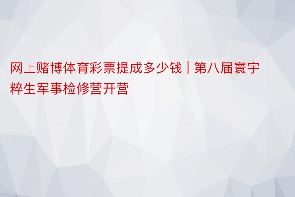 网上赌博体育彩票提成多少钱 | 第八届寰宇粹生军事检修营开营