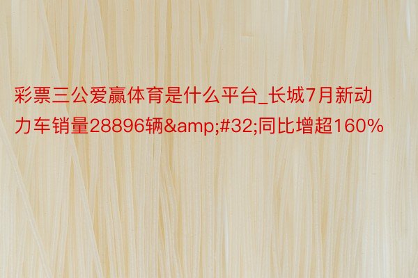 彩票三公爱赢体育是什么平台_长城7月新动力车销量28896辆&#32;同比增超160%