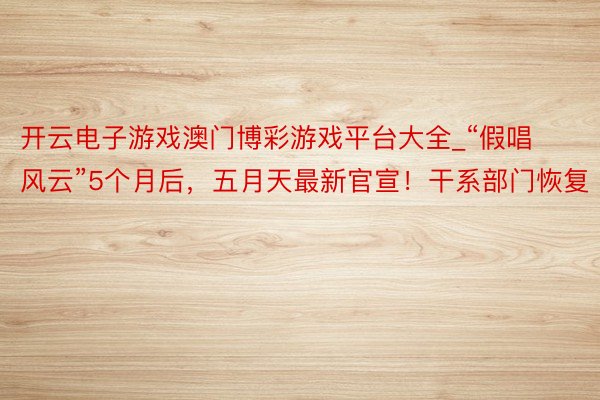 开云电子游戏澳门博彩游戏平台大全_“假唱风云”5个月后，五月天最新官宣！干系部门恢复