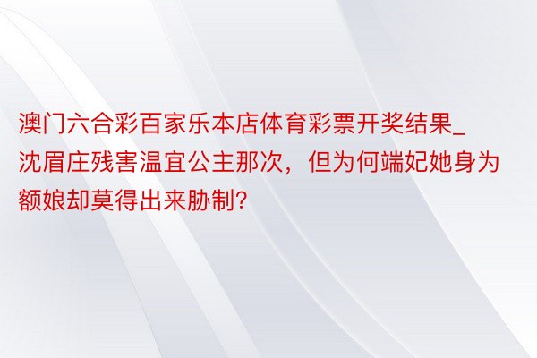 澳门六合彩百家乐本店体育彩票开奖结果_沈眉庄残害温宜公主那次，但为何端妃她身为额娘却莫得出来胁制？