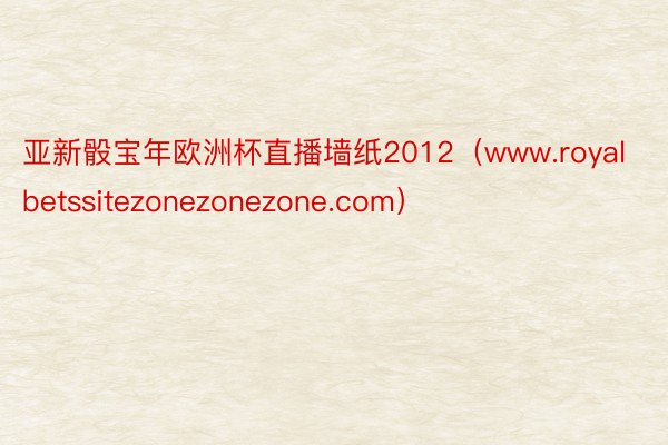 亚新骰宝年欧洲杯直播墙纸2012（www.royalbetssitezonezonezone.com）