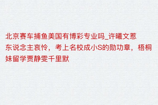 北京赛车捕鱼美国有博彩专业吗_许曦文惹东说念主哀怜，考上名校成小S的勋功章，梧桐妹留学贾静雯千里默