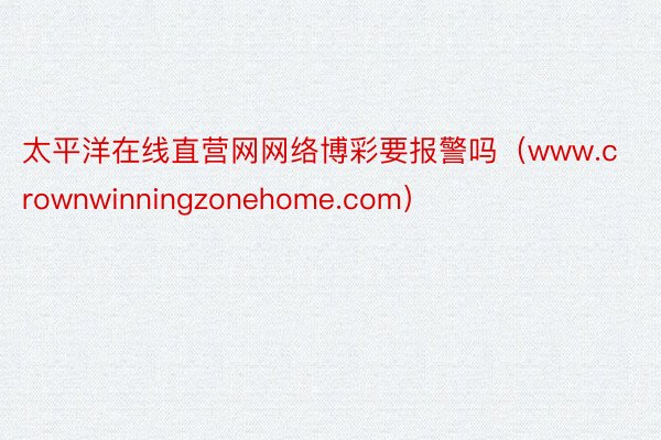 太平洋在线直营网网络博彩要报警吗（www.crownwinningzonehome.com）