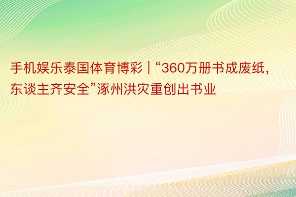 手机娱乐泰国体育博彩 | “360万册书成废纸，东谈主齐安全”涿州洪灾重创出书业