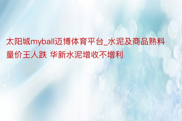 太阳城myball迈博体育平台_水泥及商品熟料量价王人跌 华新水泥增收不增利