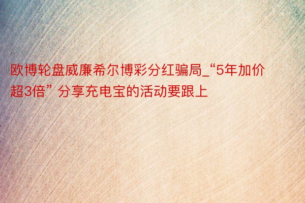 欧博轮盘威廉希尔博彩分红骗局_“5年加价超3倍” 分享充电宝的活动要跟上