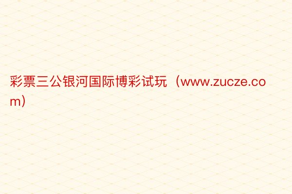 彩票三公银河国际博彩试玩（www.zucze.com）