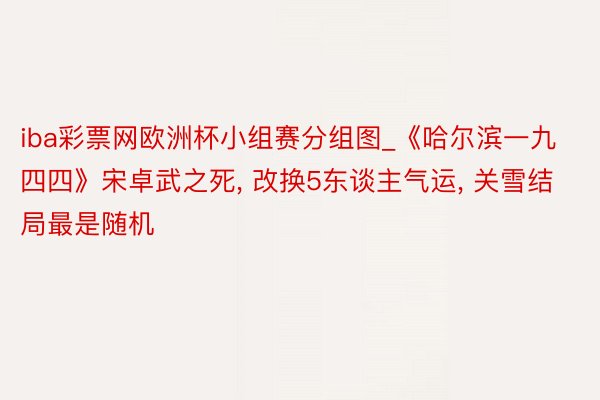 iba彩票网欧洲杯小组赛分组图_《哈尔滨一九四四》宋卓武之死, 改换5东谈主气运, 关雪结局最是随机