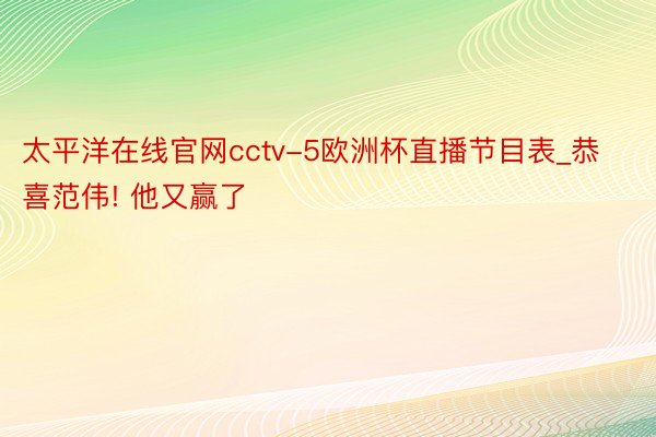 太平洋在线官网cctv-5欧洲杯直播节目表_恭喜范伟! 他又赢了