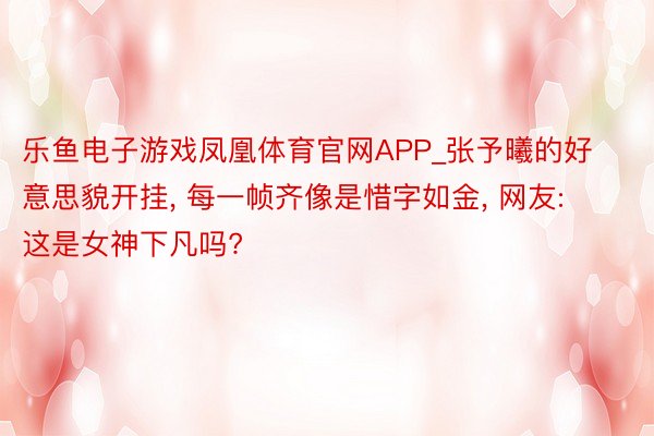 乐鱼电子游戏凤凰体育官网APP_张予曦的好意思貌开挂, 每一帧齐像是惜字如金, 网友: 这是女神下凡吗?