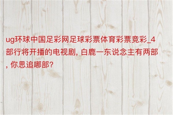 ug环球中国足彩网足球彩票体育彩票竞彩_4部行将开播的电视剧, 白鹿一东说念主有两部, 你思追哪部?