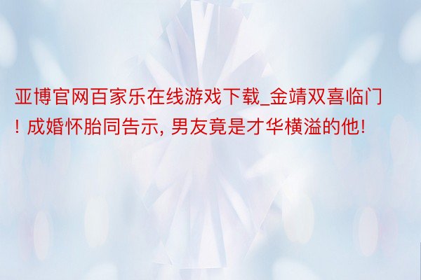 亚博官网百家乐在线游戏下载_金靖双喜临门! 成婚怀胎同告示, 男友竟是才华横溢的他!