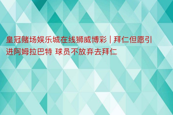 皇冠赌场娱乐城在线狮威博彩 | 拜仁但愿引进阿姆拉巴特 球员不放弃去拜仁