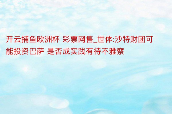 开云捕鱼欧洲杯 彩票网售_世体:沙特财团可能投资巴萨 是否成实践有待不雅察