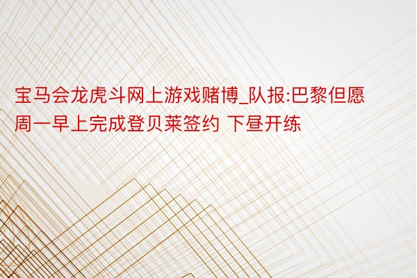 宝马会龙虎斗网上游戏赌博_队报:巴黎但愿周一早上完成登贝莱签约 下昼开练