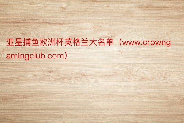 亚星捕鱼欧洲杯英格兰大名单（www.crowngamingclub.com）