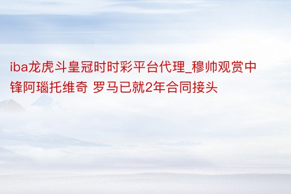 iba龙虎斗皇冠时时彩平台代理_穆帅观赏中锋阿瑙托维奇 罗马已就2年合同接头