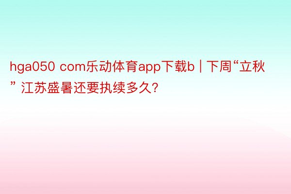 hga050 com乐动体育app下载b | 下周“立秋” 江苏盛暑还要执续多久？