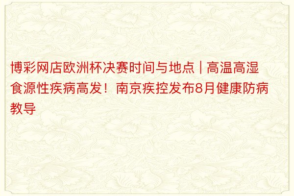 博彩网店欧洲杯决赛时间与地点 | 高温高湿食源性疾病高发！南京疾控发布8月健康防病教导