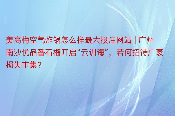 美高梅空气炸锅怎么样最大投注网站 | 广州南沙优品番石榴开启“云训诲”，若何招待广袤损失市集？