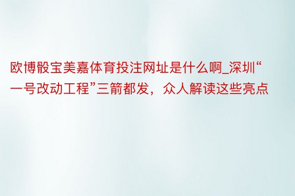 欧博骰宝美嘉体育投注网址是什么啊_深圳“一号改动工程”三箭都发，众人解读这些亮点