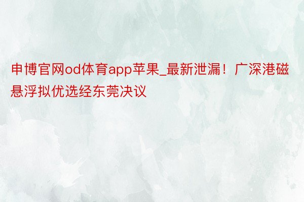 申博官网od体育app苹果_最新泄漏！广深港磁悬浮拟优选经东莞决议