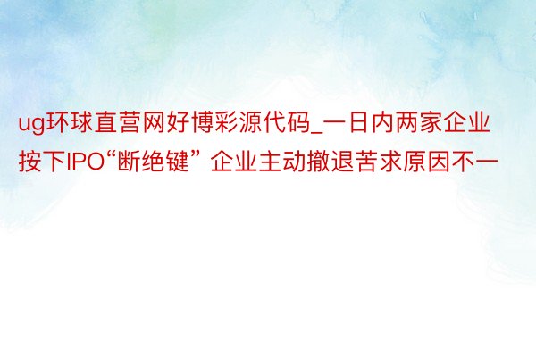 ug环球直营网好博彩源代码_一日内两家企业按下IPO“断绝键” 企业主动撤退苦求原因不一