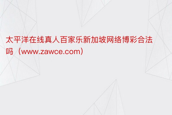 太平洋在线真人百家乐新加坡网络博彩合法吗（www.zawce.com）