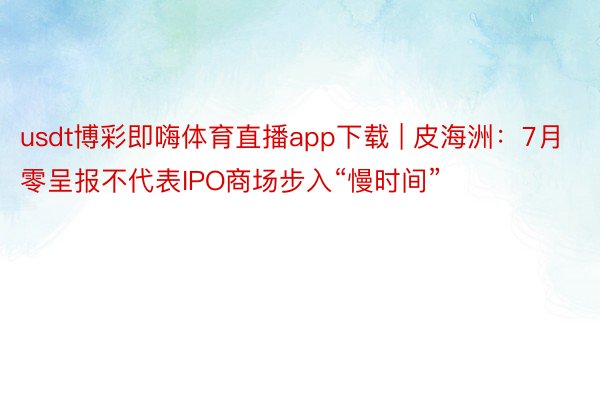 usdt博彩即嗨体育直播app下载 | 皮海洲：7月零呈报不代表IPO商场步入“慢时间”