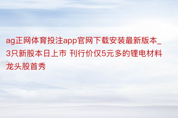 ag正网体育投注app官网下载安装最新版本_3只新股本日上市 刊行价仅5元多的锂电材料龙头股首秀