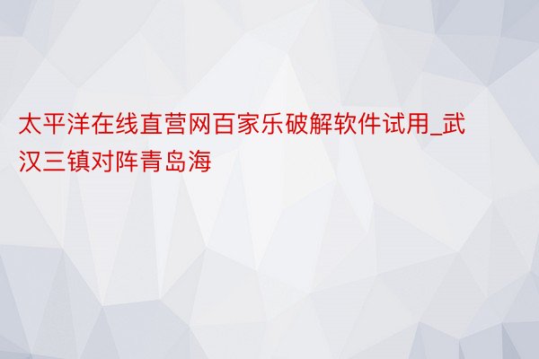 太平洋在线直营网百家乐破解软件试用_武汉三镇对阵青岛海