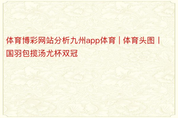 体育博彩网站分析九州app体育 | 体育头图丨国羽包揽汤尤杯双冠