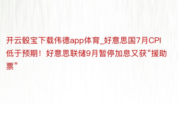 开云骰宝下载伟德app体育_好意思国7月CPI低于预期！好意思联储9月暂停加息又获“援助票”