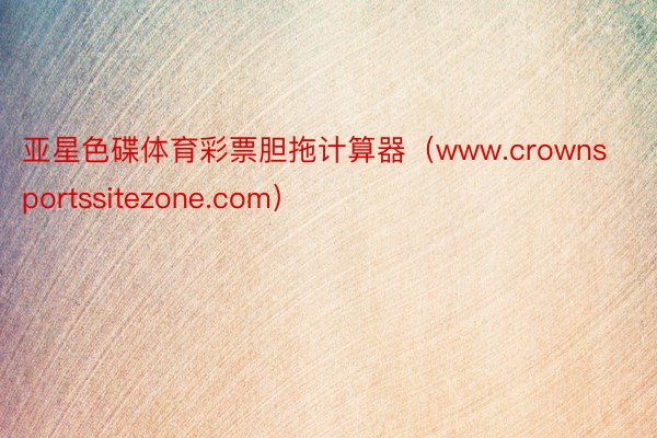 亚星色碟体育彩票胆拖计算器（www.crownsportssitezone.com）