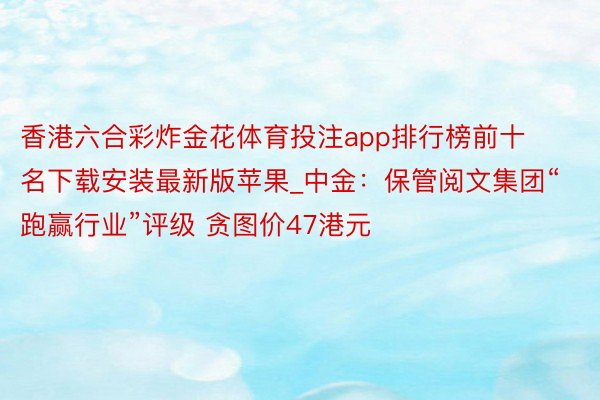 香港六合彩炸金花体育投注app排行榜前十名下载安装最新版苹果_中金：保管阅文集团“跑赢行业”评级 贪图价47港元