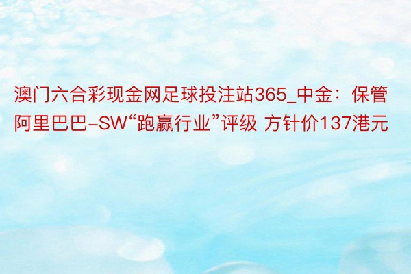 澳门六合彩现金网足球投注站365_中金：保管阿里巴巴-SW“跑赢行业”评级 方针价137港元