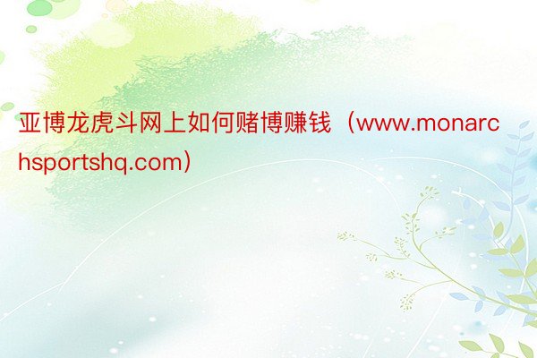 亚博龙虎斗网上如何赌博赚钱（www.monarchsportshq.com）